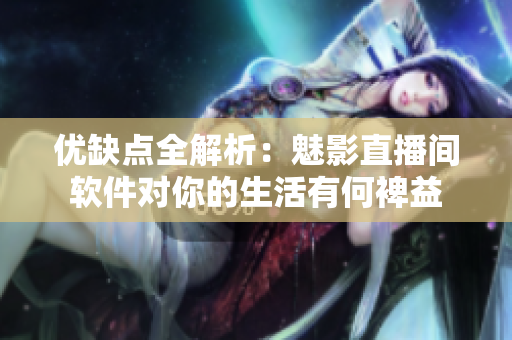 优缺点全解析：魅影直播间软件对你的生活有何裨益