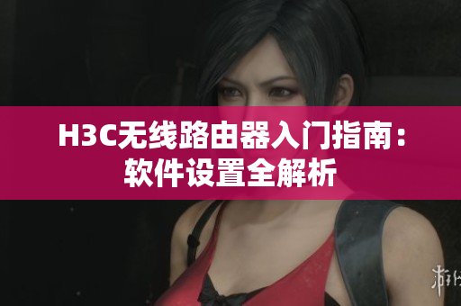 H3C无线路由器入门指南：软件设置全解析