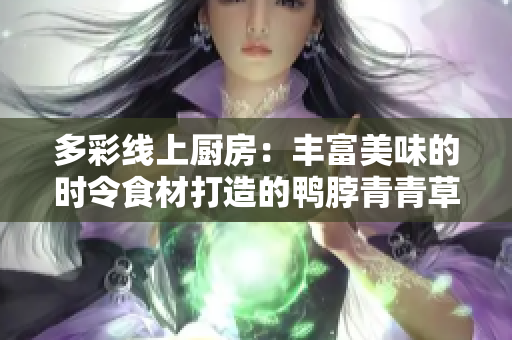 多彩线上厨房：丰富美味的时令食材打造的鸭脖青青草绿巨人华丽盘点！