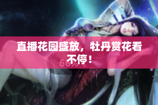 直播花园盛放，牡丹赏花看不停！