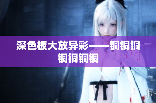 深色板大放异彩——铜铜铜铜铜铜铜