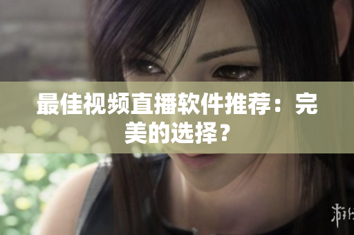 最佳视频直播软件推荐：完美的选择？