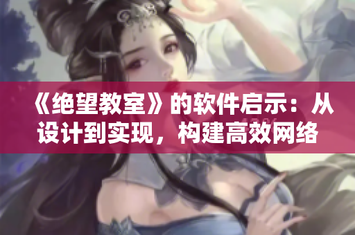 《绝望教室》的软件启示：从设计到实现，构建高效网络应用