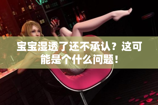 宝宝湿透了还不承认？这可能是个什么问题！