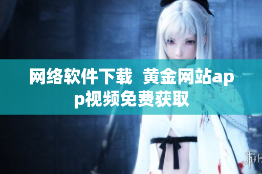 网络软件下载  黄金网站app视频免费获取