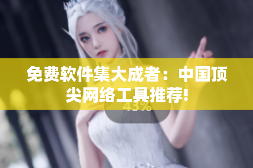 免费软件集大成者：中国顶尖网络工具推荐!