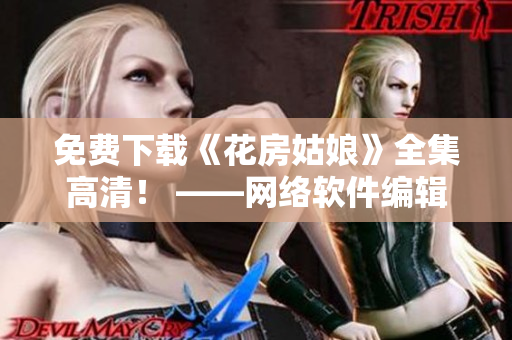 免费下载《花房姑娘》全集高清！ ——网络软件编辑