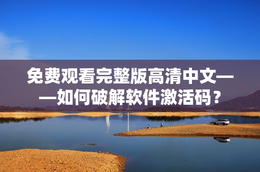 免费观看完整版高清中文——如何破解软件激活码？