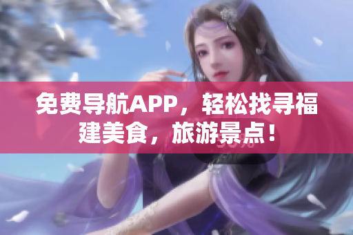 免费导航APP，轻松找寻福建美食，旅游景点！