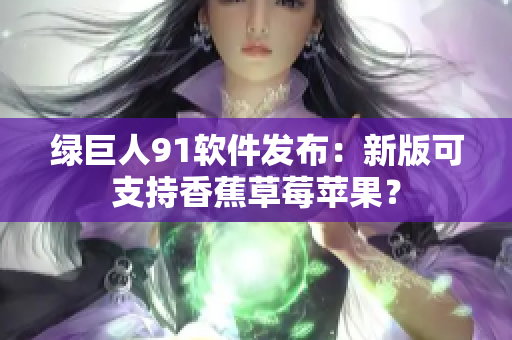 绿巨人91软件发布：新版可支持香蕉草莓苹果？