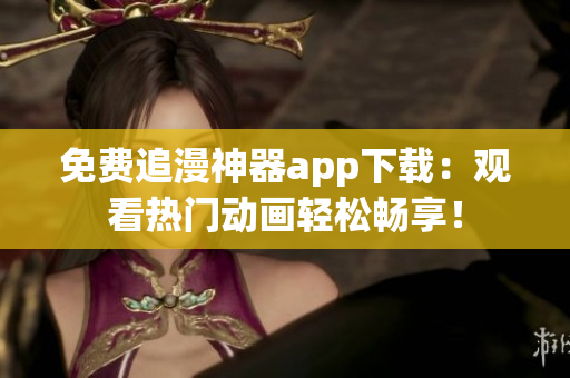 免费追漫神器app下载：观看热门动画轻松畅享！