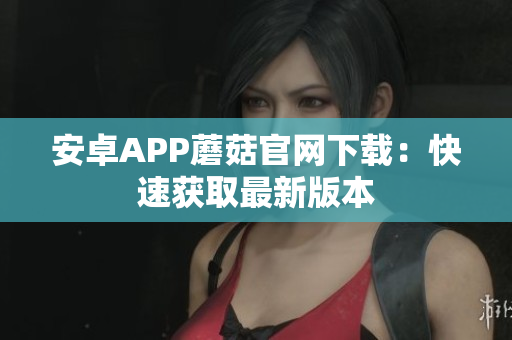 安卓APP蘑菇官网下载：快速获取最新版本