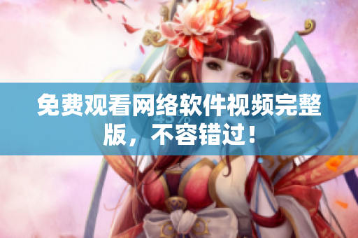 免费观看网络软件视频完整版，不容错过！