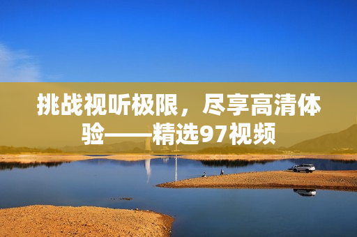 挑战视听极限，尽享高清体验——精选97视频