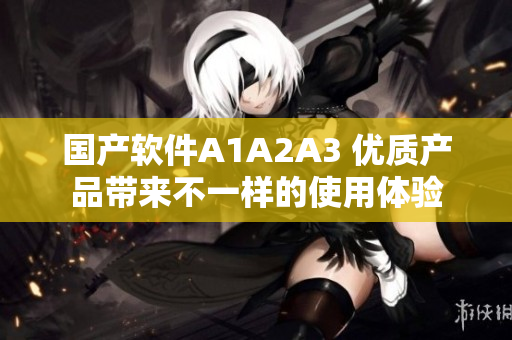 国产软件A1A2A3 优质产品带来不一样的使用体验