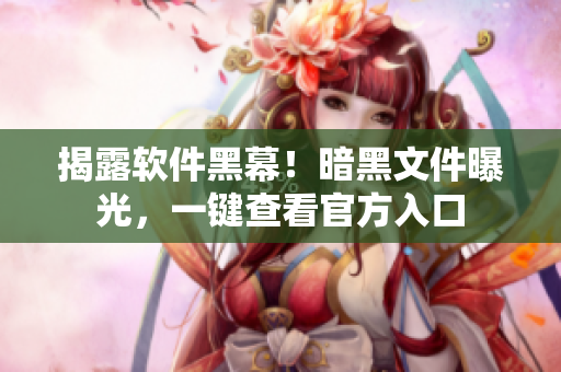 揭露软件黑幕！暗黑文件曝光，一键查看官方入口