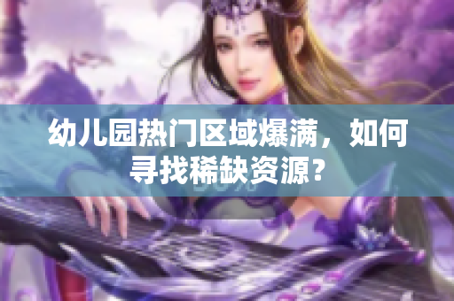 幼儿园热门区域爆满，如何寻找稀缺资源？
