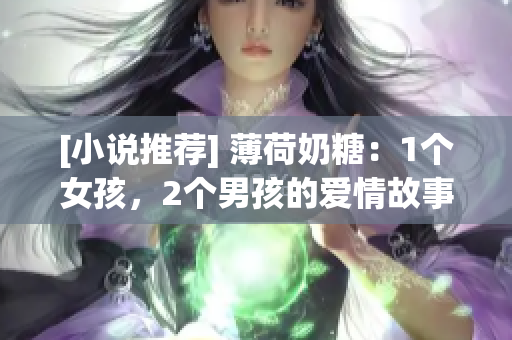 [小说推荐] 薄荷奶糖：1个女孩，2个男孩的爱情故事