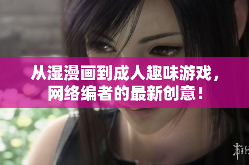 从湿漫画到成人趣味游戏，网络编者的最新创意！