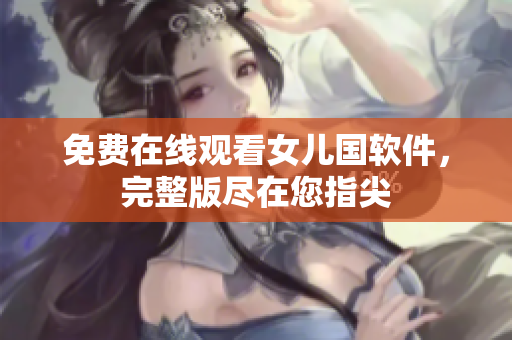 免费在线观看女儿国软件，完整版尽在您指尖
