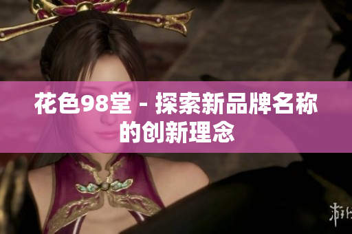 花色98堂 - 探索新品牌名称的创新理念