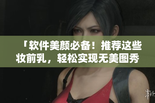 「软件美颜必备！推荐这些妆前乳，轻松实现无美图秀秀」