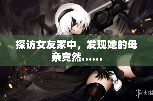 探访女友家中，发现她的母亲竟然……