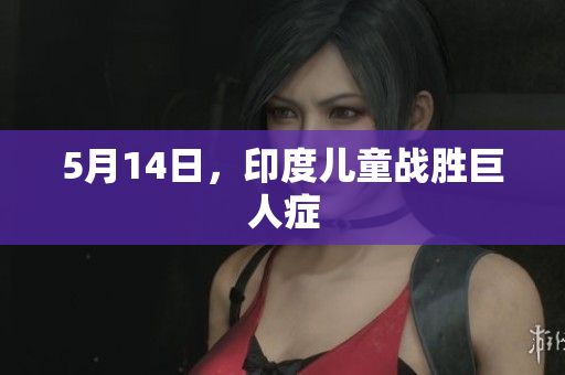 5月14日，印度儿童战胜巨人症