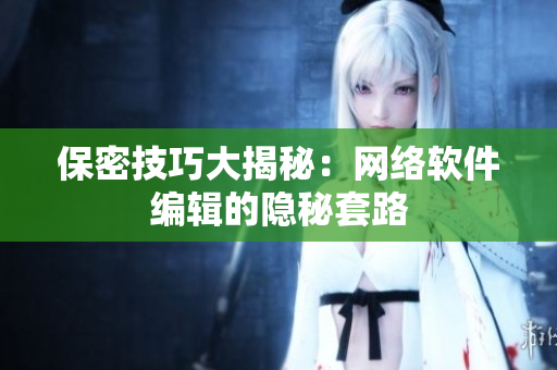 保密技巧大揭秘：网络软件编辑的隐秘套路