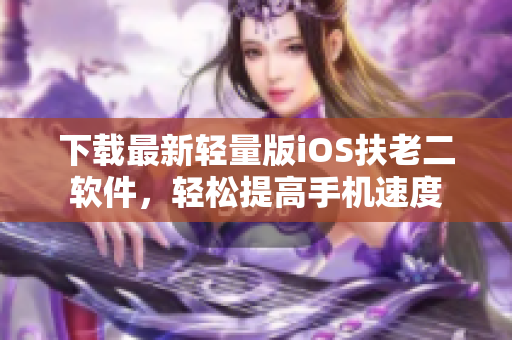 下载最新轻量版iOS扶老二软件，轻松提高手机速度
