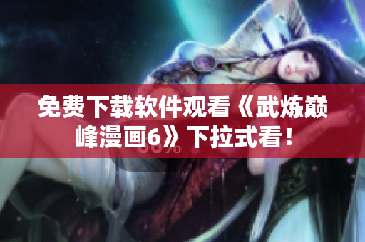 免费下载软件观看《武炼巅峰漫画6》下拉式看！