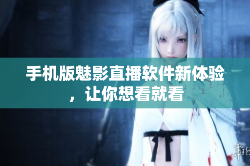 手机版魅影直播软件新体验，让你想看就看