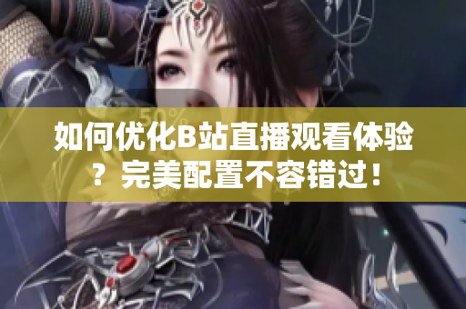 如何优化B站直播观看体验？完美配置不容错过！