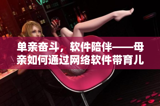 单亲奋斗，软件陪伴——母亲如何通过网络软件带育儿