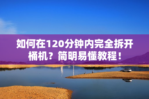 如何在120分钟内完全拆开桶机？简明易懂教程！
