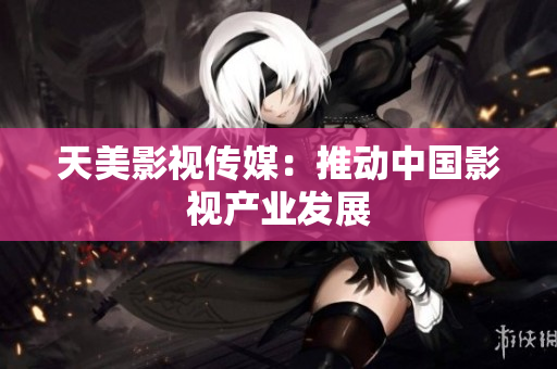 天美影视传媒：推动中国影视产业发展