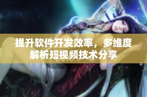 提升软件开发效率，多维度解析短视频技术分享