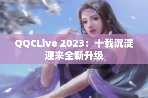 QQCLive 2023：十载沉淀迎来全新升级