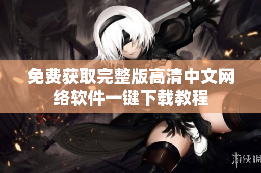 免费获取完整版高清中文网络软件一键下载教程