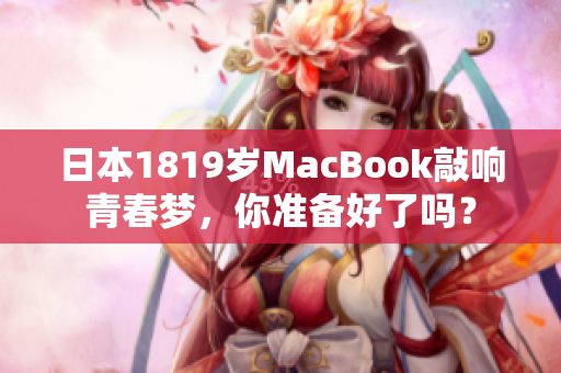 日本1819岁MacBook敲响青春梦，你准备好了吗？