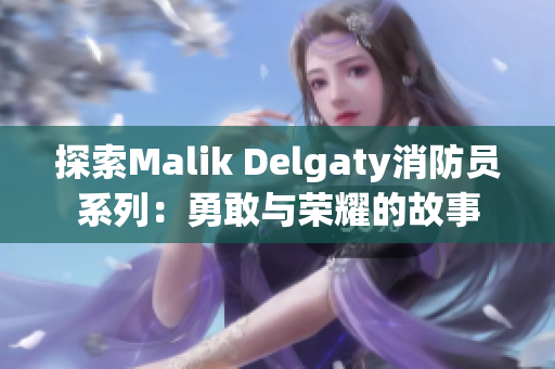 探索Malik Delgaty消防员系列：勇敢与荣耀的故事