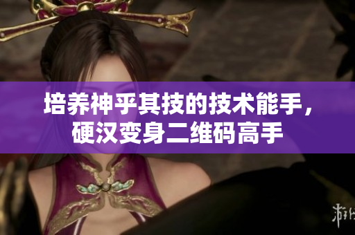 培养神乎其技的技术能手，硬汉变身二维码高手