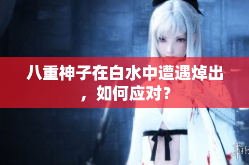 八重神子在白水中遭遇焯出，如何应对？