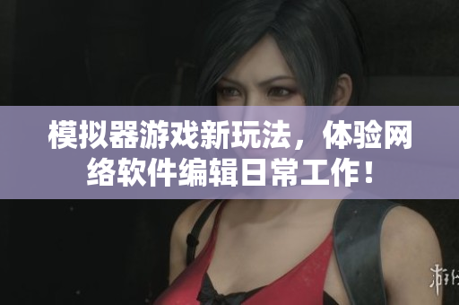 模拟器游戏新玩法，体验网络软件编辑日常工作！