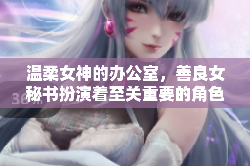 温柔女神的办公室，善良女秘书扮演着至关重要的角色