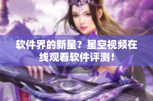 软件界的新星？星空视频在线观看软件评测！
