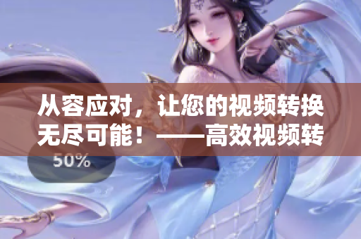 从容应对，让您的视频转换无尽可能！——高效视频转换软件推荐