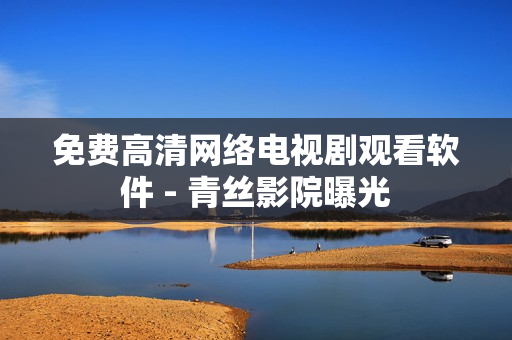 免费高清网络电视剧观看软件 - 青丝影院曝光