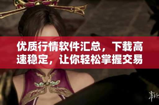 优质行情软件汇总，下载高速稳定，让你轻松掌握交易盈利机会