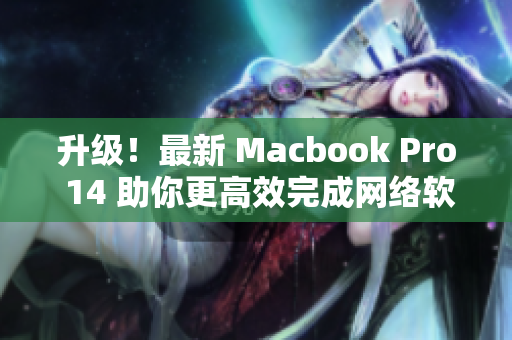 升级！最新 Macbook Pro 14 助你更高效完成网络软件开发